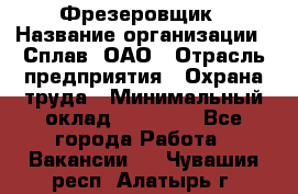 Фрезеровщик › Название организации ­ Сплав, ОАО › Отрасль предприятия ­ Охрана труда › Минимальный оклад ­ 30 000 - Все города Работа » Вакансии   . Чувашия респ.,Алатырь г.